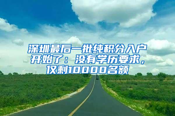 深圳最后一批纯积分入户开始了：没有学历要求，仅剩10000名额