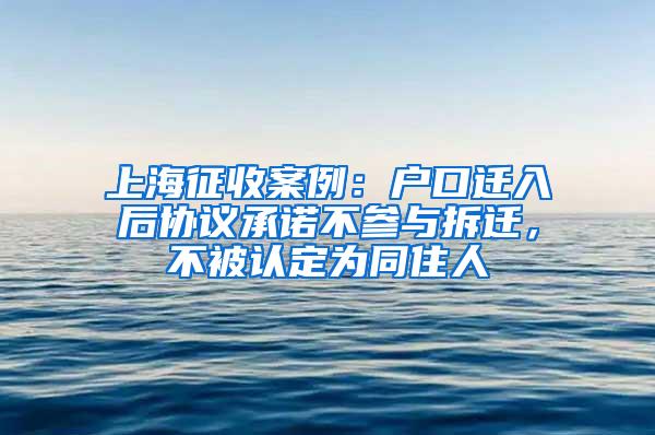 上海征收案例：户口迁入后协议承诺不参与拆迁，不被认定为同住人