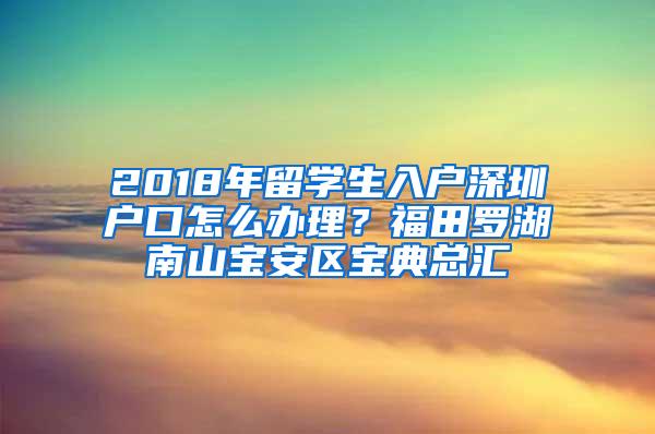 2018年留学生入户深圳户口怎么办理？福田罗湖南山宝安区宝典总汇