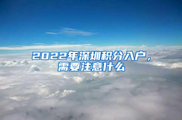 2022年深圳积分入户，需要注意什么