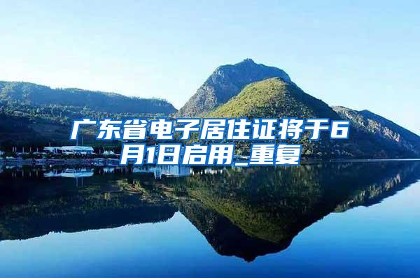 广东省电子居住证将于6月1日启用_重复