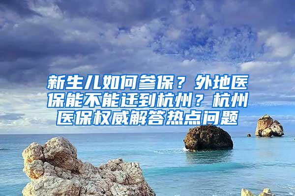 新生儿如何参保？外地医保能不能迁到杭州？杭州医保权威解答热点问题