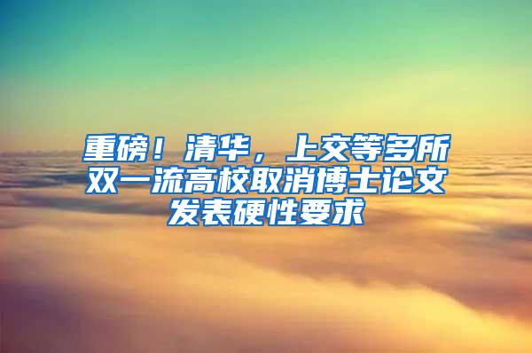 重磅！清华，上交等多所双一流高校取消博士论文发表硬性要求