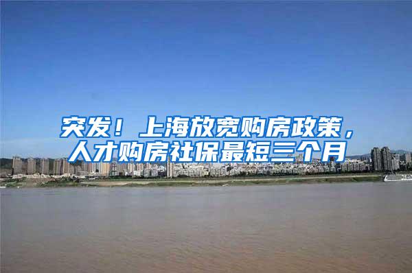 突发！上海放宽购房政策，人才购房社保最短三个月