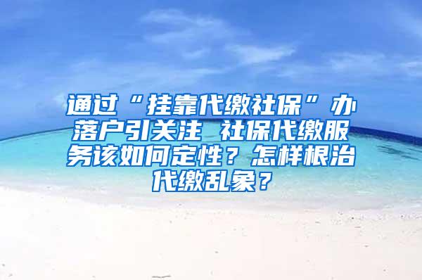 通过“挂靠代缴社保”办落户引关注 社保代缴服务该如何定性？怎样根治代缴乱象？