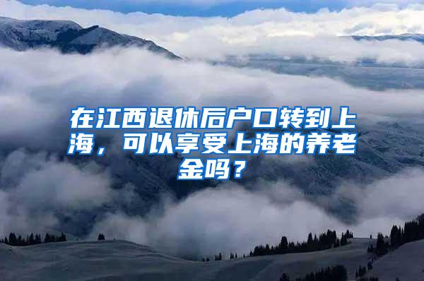 在江西退休后户口转到上海，可以享受上海的养老金吗？