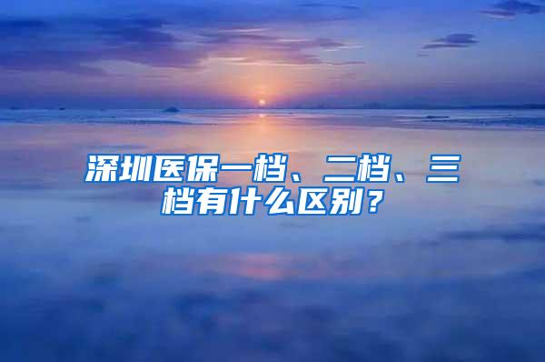 深圳医保一档、二档、三档有什么区别？