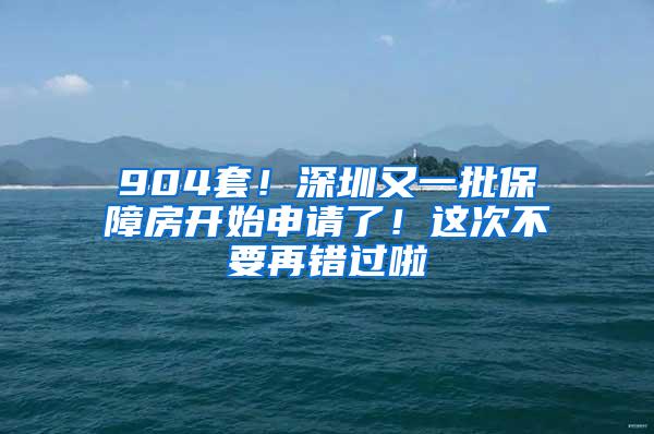 904套！深圳又一批保障房开始申请了！这次不要再错过啦