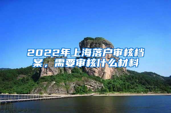 2022年上海落户审核档案，需要审核什么材料