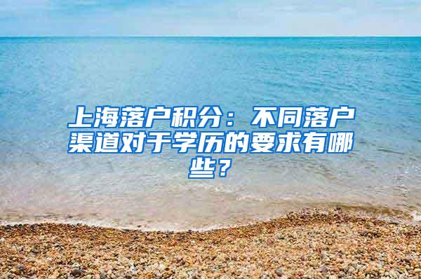 上海落户积分：不同落户渠道对于学历的要求有哪些？