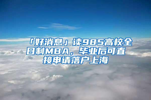 「好消息」读985高校全日制MBA，毕业后可直接申请落户上海