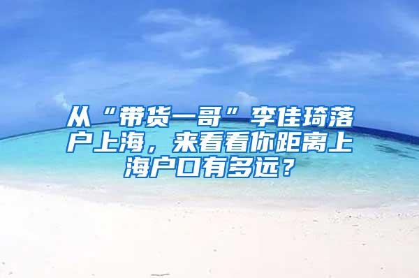 从“带货一哥”李佳琦落户上海，来看看你距离上海户口有多远？