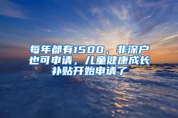 每年都有1500，非深户也可申请，儿童健康成长补贴开始申请了