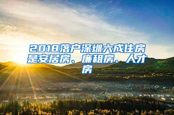 2018落户深圳六成住房是安居房、廉租房、人才房