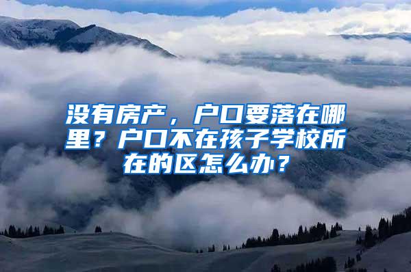 没有房产，户口要落在哪里？户口不在孩子学校所在的区怎么办？