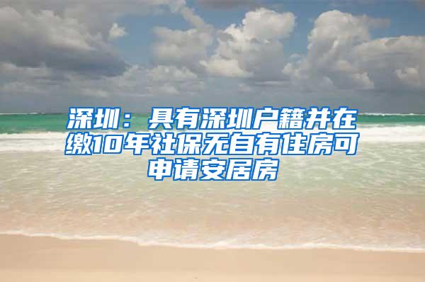 深圳：具有深圳户籍并在缴10年社保无自有住房可申请安居房