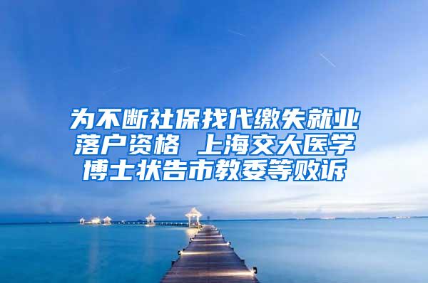 为不断社保找代缴失就业落户资格 上海交大医学博士状告市教委等败诉