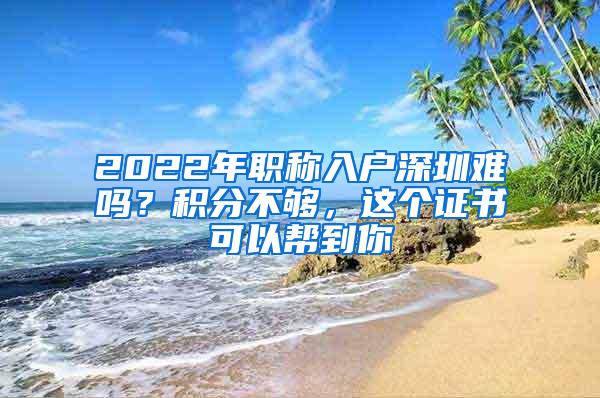 2022年职称入户深圳难吗？积分不够，这个证书可以帮到你