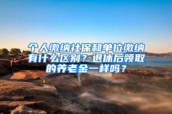 个人缴纳社保和单位缴纳有什么区别？退休后领取的养老金一样吗？