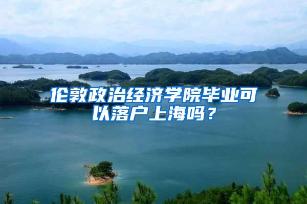 伦敦政治经济学院毕业可以落户上海吗？