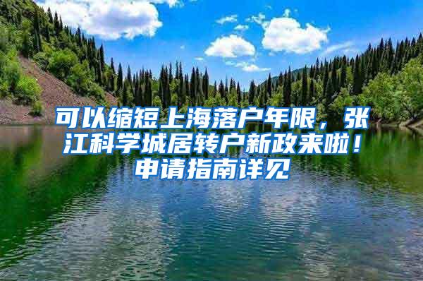 可以缩短上海落户年限，张江科学城居转户新政来啦！申请指南详见