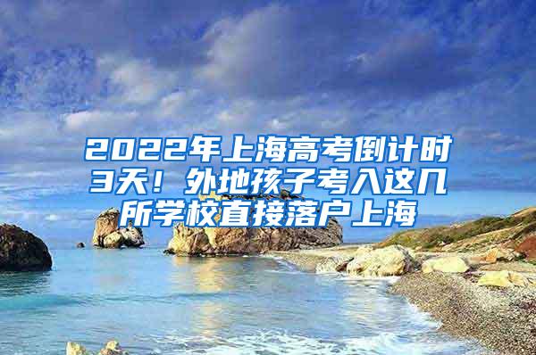 2022年上海高考倒计时3天！外地孩子考入这几所学校直接落户上海