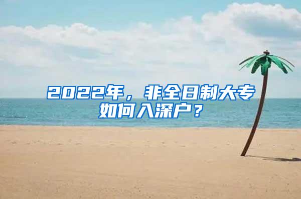 2022年，非全日制大专如何入深户？