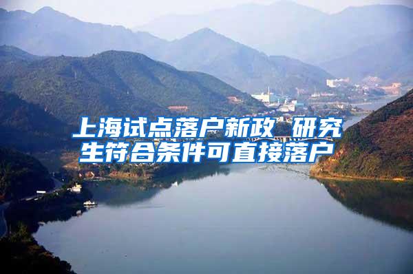 上海试点落户新政 研究生符合条件可直接落户