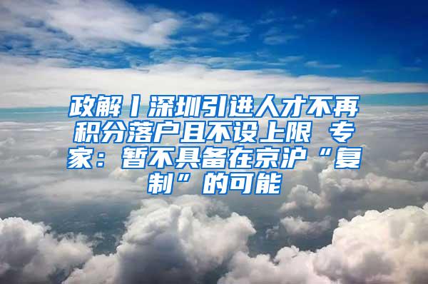 政解丨深圳引进人才不再积分落户且不设上限 专家：暂不具备在京沪“复制”的可能