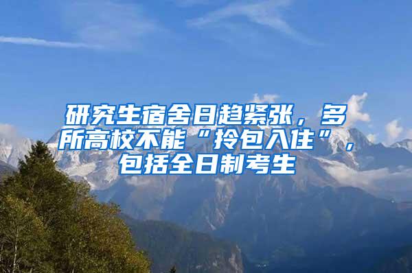 研究生宿舍日趋紧张，多所高校不能“拎包入住”，包括全日制考生