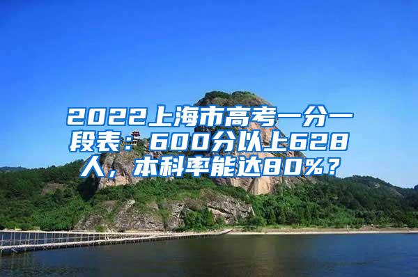 2022上海市高考一分一段表：600分以上628人，本科率能达80%？