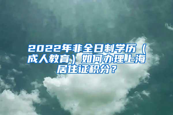 2022年非全日制学历（成人教育）如何办理上海居住证积分？