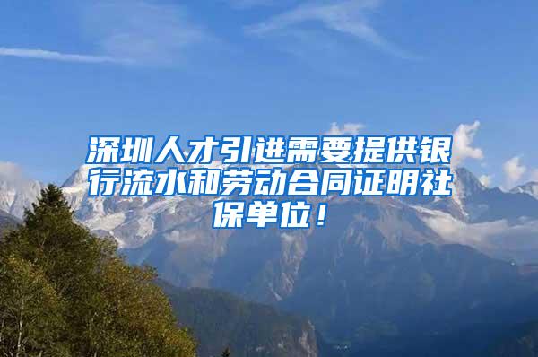 深圳人才引进需要提供银行流水和劳动合同证明社保单位！