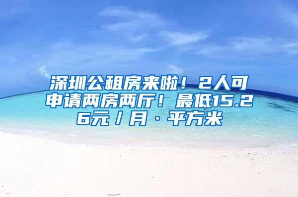 深圳公租房来啦！2人可申请两房两厅！最低15.26元／月·平方米