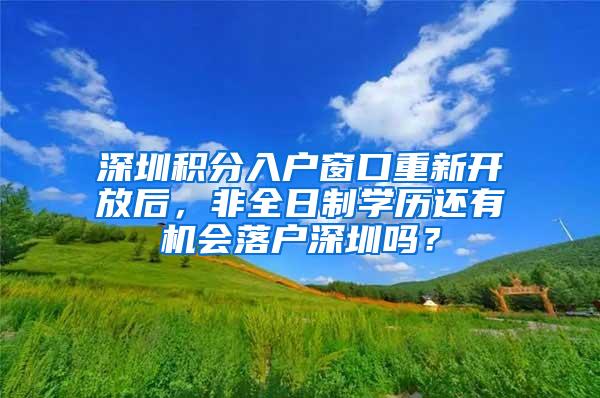 深圳积分入户窗口重新开放后，非全日制学历还有机会落户深圳吗？