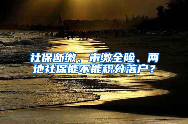 社保断缴、未缴全险、两地社保能不能积分落户？