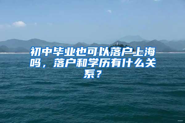 初中毕业也可以落户上海吗，落户和学历有什么关系？