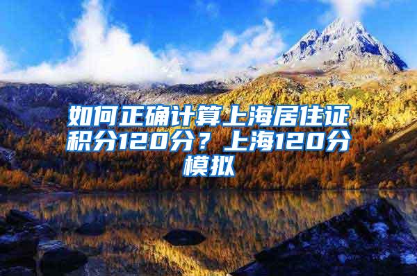 如何正确计算上海居住证积分120分？上海120分模拟