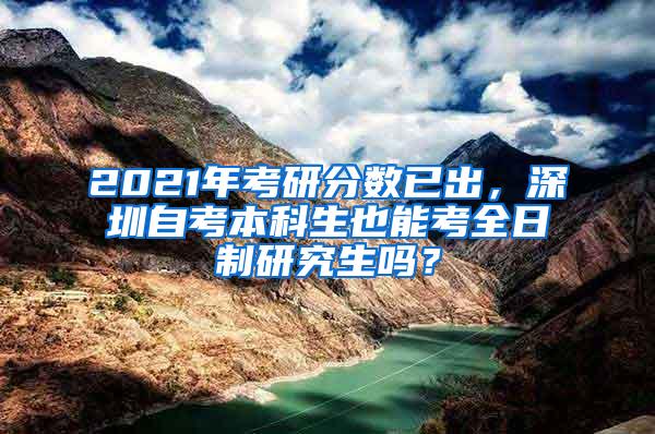 2021年考研分数已出，深圳自考本科生也能考全日制研究生吗？