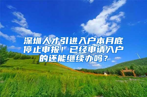 深圳人才引进入户本月底停止申报！已经申请入户的还能继续办吗？