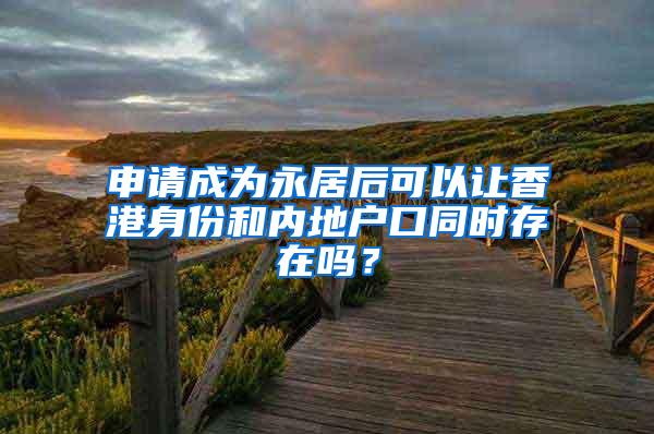 申请成为永居后可以让香港身份和内地户口同时存在吗？