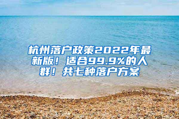 杭州落户政策2022年最新版！适合99.9%的人群！共七种落户方案