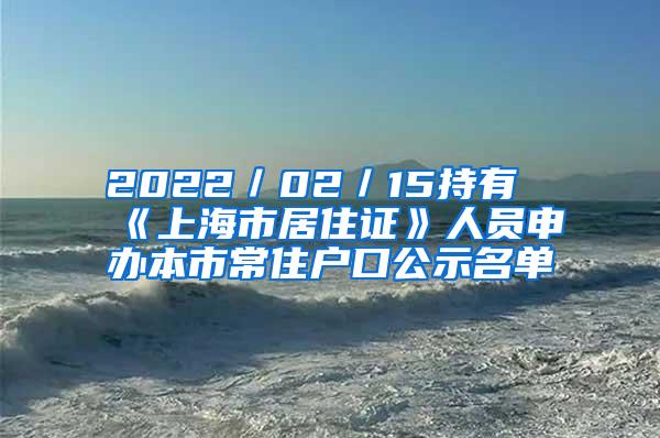 2022／02／15持有《上海市居住证》人员申办本市常住户口公示名单