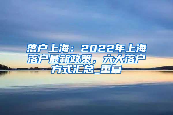 落户上海：2022年上海落户最新政策，六大落户方式汇总_重复