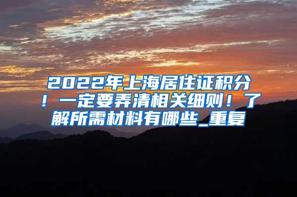 2022年上海居住证积分！一定要弄清相关细则！了解所需材料有哪些_重复