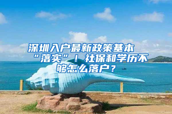 深圳入户最新政策基本“落实”！社保和学历不够怎么落户？