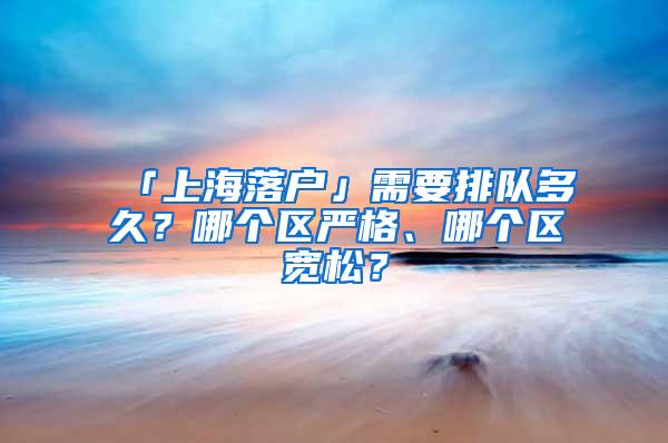 「上海落户」需要排队多久？哪个区严格、哪个区宽松？