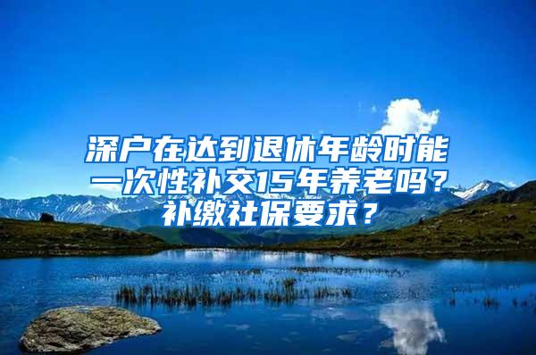 深户在达到退休年龄时能一次性补交15年养老吗？补缴社保要求？