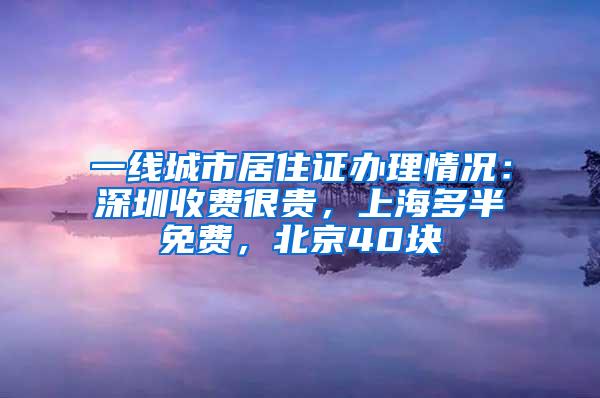 一线城市居住证办理情况：深圳收费很贵，上海多半免费，北京40块