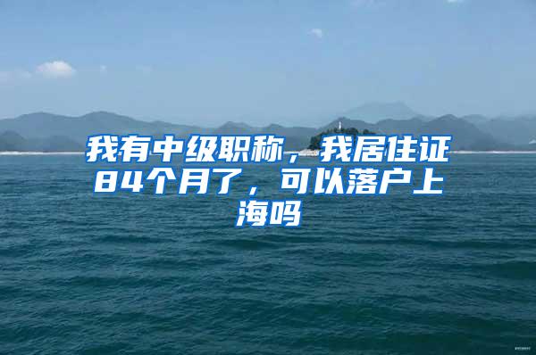 我有中级职称，我居住证84个月了，可以落户上海吗